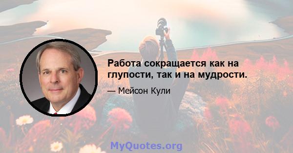 Работа сокращается как на глупости, так и на мудрости.