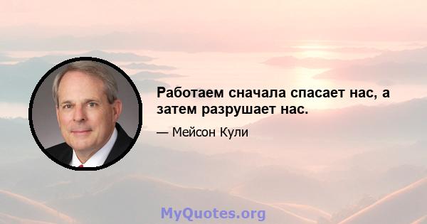 Работаем сначала спасает нас, а затем разрушает нас.