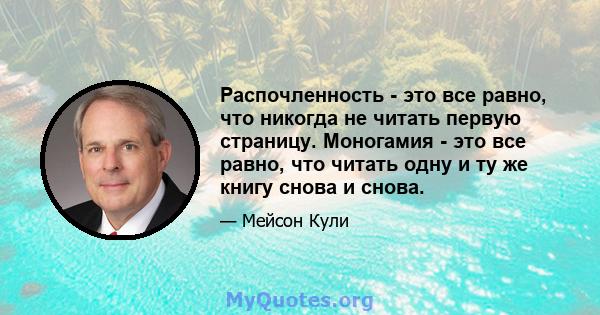 Распочленность - это все равно, что никогда не читать первую страницу. Моногамия - это все равно, что читать одну и ту же книгу снова и снова.