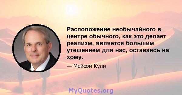 Расположение необычайного в центре обычного, как это делает реализм, является большим утешением для нас, оставаясь на хому.