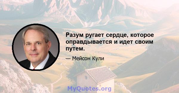 Разум ругает сердце, которое оправдывается и идет своим путем.