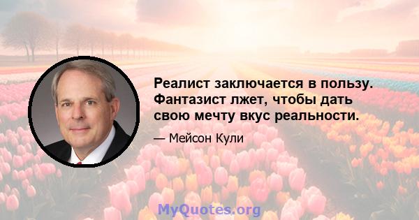 Реалист заключается в пользу. Фантазист лжет, чтобы дать свою мечту вкус реальности.