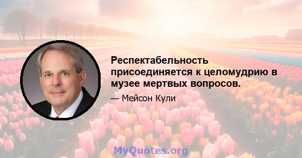 Респектабельность присоединяется к целомудрию в музее мертвых вопросов.