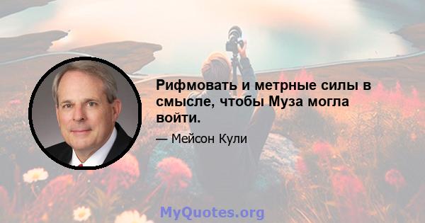 Рифмовать и метрные силы в смысле, чтобы Муза могла войти.