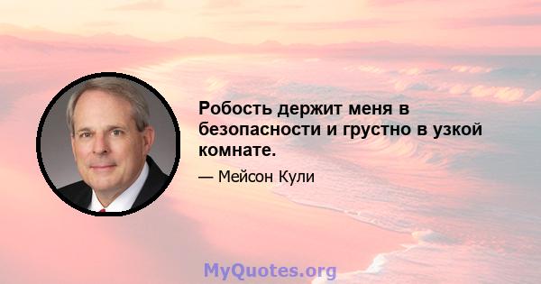 Робость держит меня в безопасности и грустно в узкой комнате.