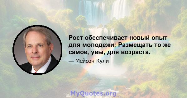 Рост обеспечивает новый опыт для молодежи; Размещать то же самое, увы, для возраста.