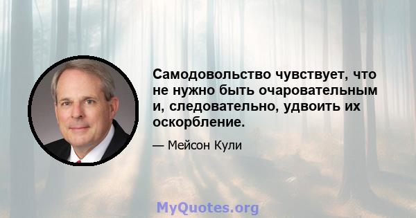 Самодовольство чувствует, что не нужно быть очаровательным и, следовательно, удвоить их оскорбление.