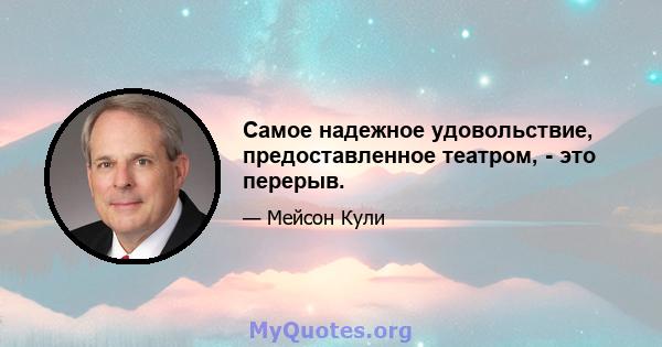 Самое надежное удовольствие, предоставленное театром, - это перерыв.