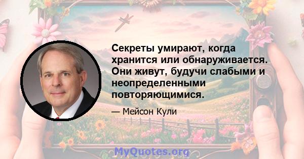 Секреты умирают, когда хранится или обнаруживается. Они живут, будучи слабыми и неопределенными повторяющимися.