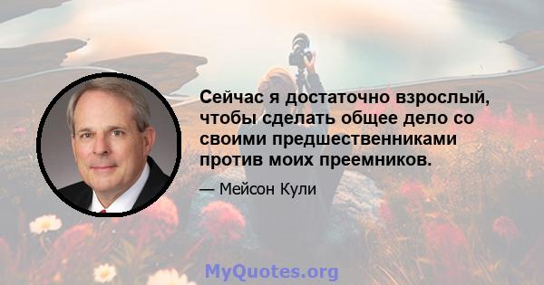 Сейчас я достаточно взрослый, чтобы сделать общее дело со своими предшественниками против моих преемников.