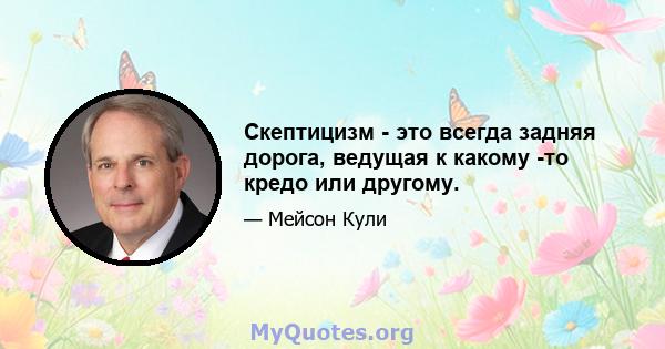 Скептицизм - это всегда задняя дорога, ведущая к какому -то кредо или другому.