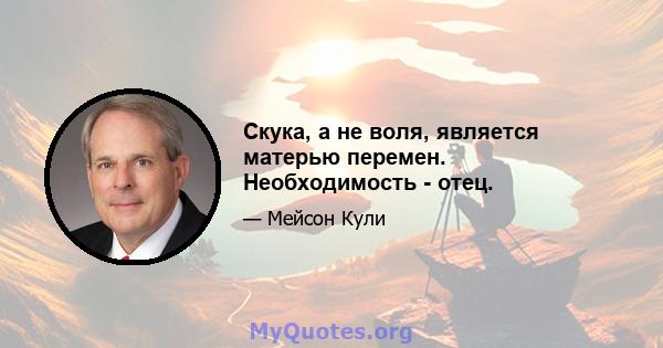 Скука, а не воля, является матерью перемен. Необходимость - отец.