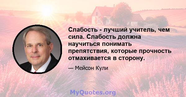 Слабость - лучший учитель, чем сила. Слабость должна научиться понимать препятствия, которые прочность отмахивается в сторону.