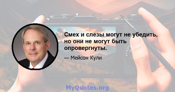 Смех и слезы могут не убедить, но они не могут быть опровергнуты.