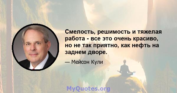 Смелость, решимость и тяжелая работа - все это очень красиво, но не так приятно, как нефть на заднем дворе.