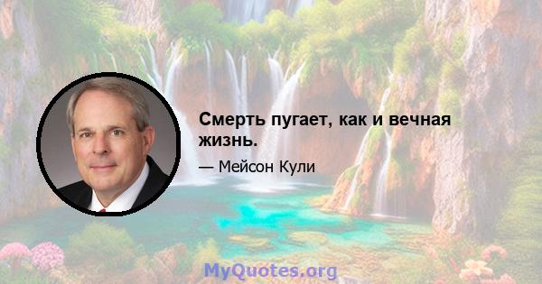 Смерть пугает, как и вечная жизнь.