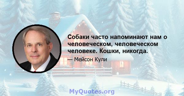 Собаки часто напоминают нам о человеческом, человеческом человеке. Кошки, никогда.