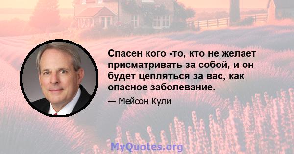 Спасен кого -то, кто не желает присматривать за собой, и он будет цепляться за вас, как опасное заболевание.