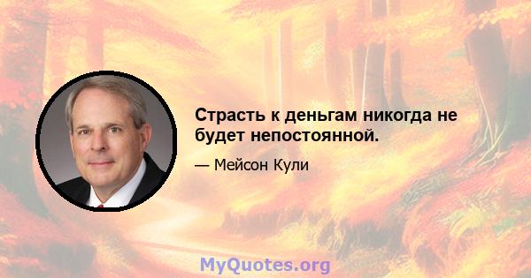 Страсть к деньгам никогда не будет непостоянной.