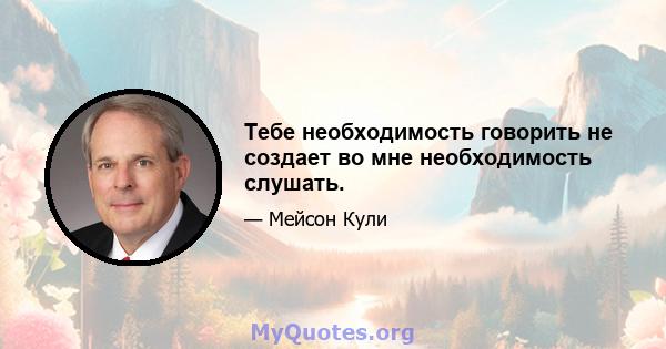 Тебе необходимость говорить не создает во мне необходимость слушать.