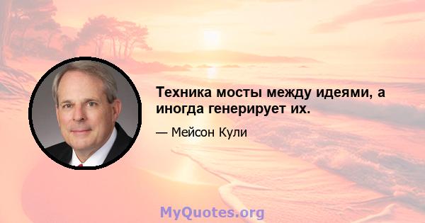 Техника мосты между идеями, а иногда генерирует их.