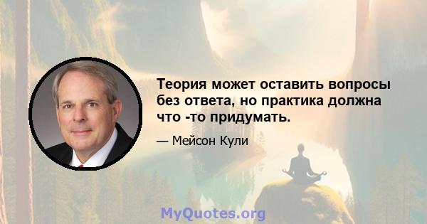 Теория может оставить вопросы без ответа, но практика должна что -то придумать.