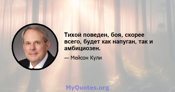 Тихой поведен, боя, скорее всего, будет как напуган, так и амбициозен.