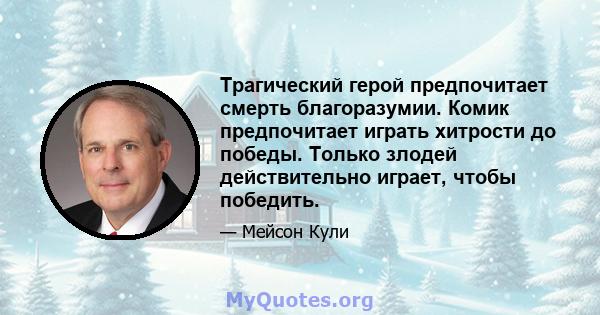 Трагический герой предпочитает смерть благоразумии. Комик предпочитает играть хитрости до победы. Только злодей действительно играет, чтобы победить.