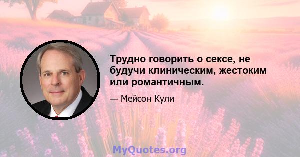 Трудно говорить о сексе, не будучи клиническим, жестоким или романтичным.