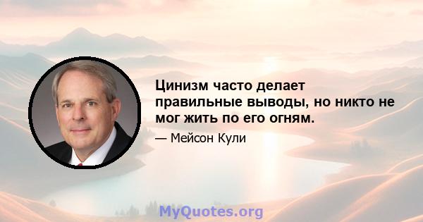 Цинизм часто делает правильные выводы, но никто не мог жить по его огням.