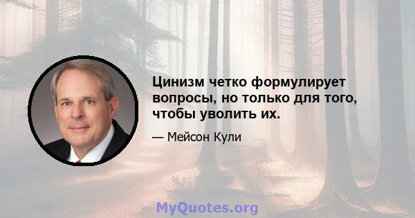 Цинизм четко формулирует вопросы, но только для того, чтобы уволить их.