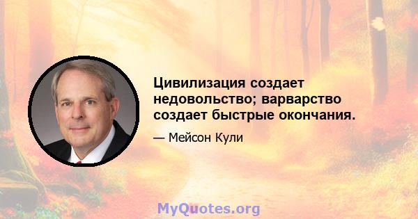 Цивилизация создает недовольство; варварство создает быстрые окончания.