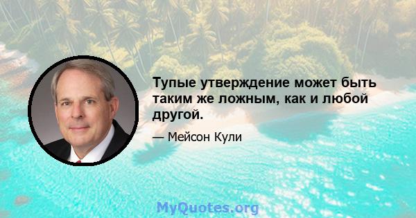 Тупые утверждение может быть таким же ложным, как и любой другой.