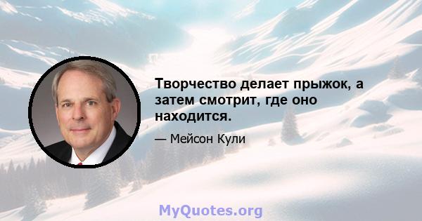 Творчество делает прыжок, а затем смотрит, где оно находится.