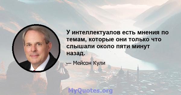 У интеллектуалов есть мнения по темам, которые они только что слышали около пяти минут назад.