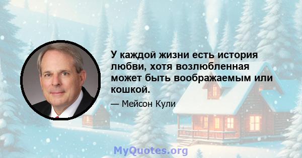 У каждой жизни есть история любви, хотя возлюбленная может быть воображаемым или кошкой.