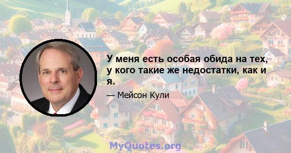 У меня есть особая обида на тех, у кого такие же недостатки, как и я.