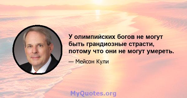 У олимпийских богов не могут быть грандиозные страсти, потому что они не могут умереть.