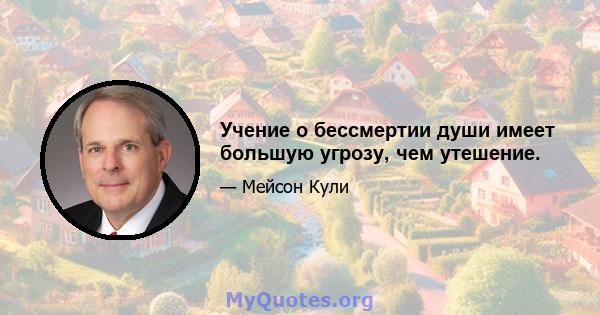 Учение о бессмертии души имеет большую угрозу, чем утешение.