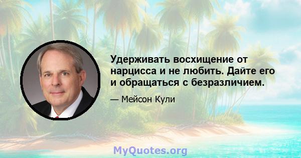 Удерживать восхищение от нарцисса и не любить. Дайте его и обращаться с безразличием.