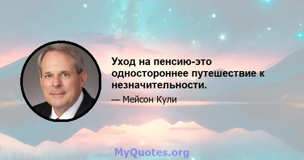 Уход на пенсию-это одностороннее путешествие к незначительности.