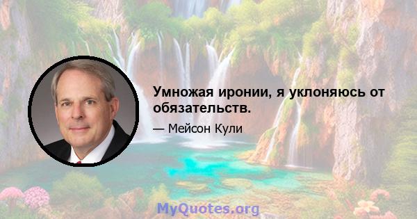 Умножая иронии, я уклоняюсь от обязательств.