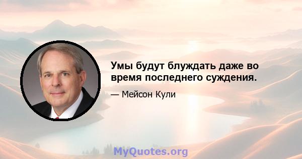 Умы будут блуждать даже во время последнего суждения.