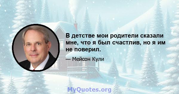 В детстве мои родители сказали мне, что я был счастлив, но я им не поверил.