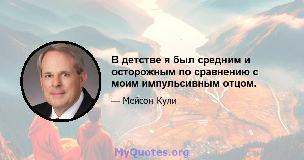 В детстве я был средним и осторожным по сравнению с моим импульсивным отцом.