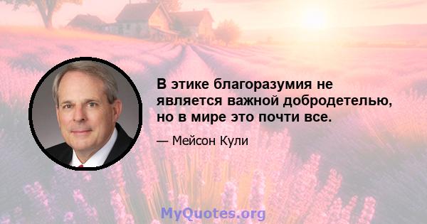 В этике благоразумия не является важной добродетелью, но в мире это почти все.