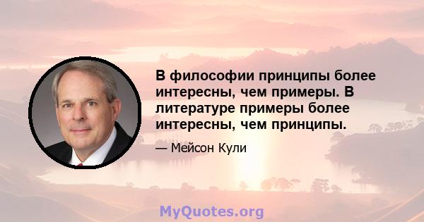 В философии принципы более интересны, чем примеры. В литературе примеры более интересны, чем принципы.