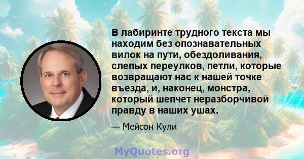 В лабиринте трудного текста мы находим без опознавательных вилок на пути, обездоливания, слепых переулков, петли, которые возвращают нас к нашей точке въезда, и, наконец, монстра, который шепчет неразборчивой правду в