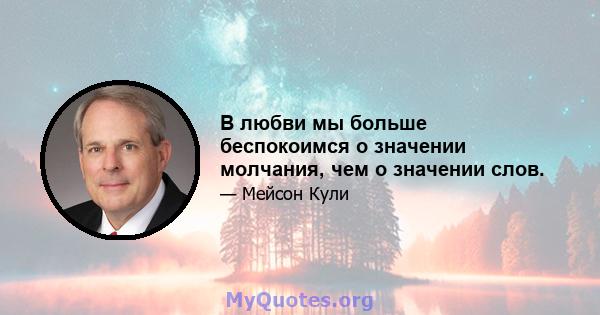 В любви мы больше беспокоимся о значении молчания, чем о значении слов.