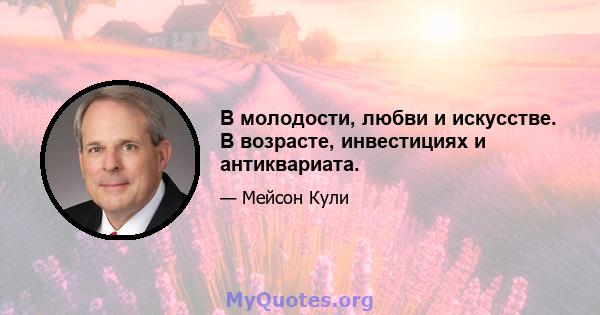 В молодости, любви и искусстве. В возрасте, инвестициях и антиквариата.